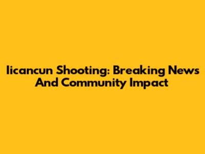 Iicancun Shooting: Breaking News And Community Impact