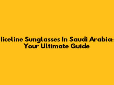 Iiceline Sunglasses In Saudi Arabia: Your Ultimate Guide