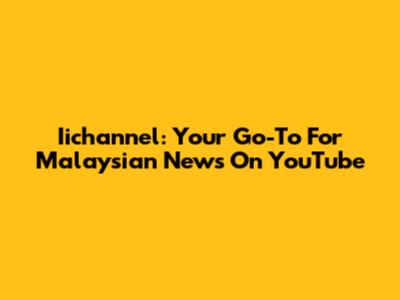 Iichannel: Your Go-To For Malaysian News On YouTube
