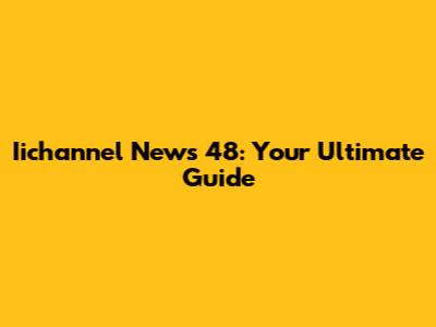 Iichannel News 48: Your Ultimate Guide
