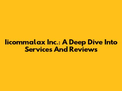 Iicommalax Inc.: A Deep Dive Into Services And Reviews