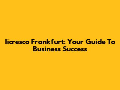 Iicresco Frankfurt: Your Guide To Business Success