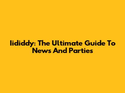 Iididdy: The Ultimate Guide To News And Parties