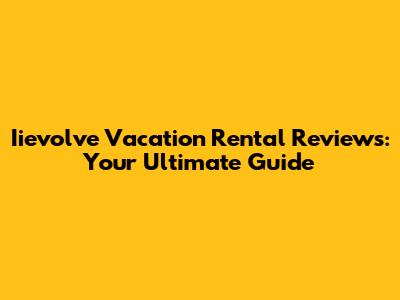 Iievolve Vacation Rental Reviews: Your Ultimate Guide