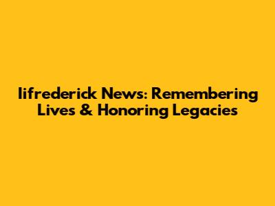 Iifrederick News: Remembering Lives & Honoring Legacies