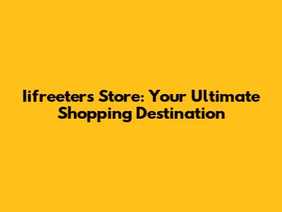 Iifreeters Store: Your Ultimate Shopping Destination