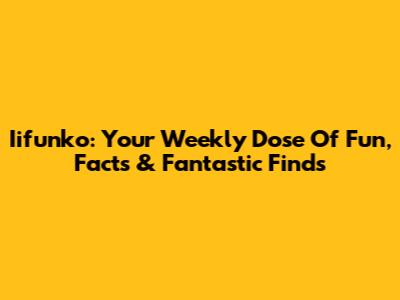 Iifunko: Your Weekly Dose Of Fun, Facts & Fantastic Finds