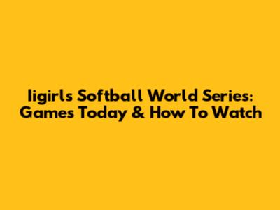 Iigirls Softball World Series: Games Today & How To Watch