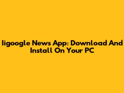 Iigoogle News App: Download And Install On Your PC