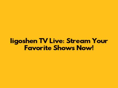 Iigoshen TV Live: Stream Your Favorite Shows Now!