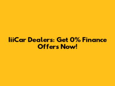 IiiCar Dealers: Get 0% Finance Offers Now!