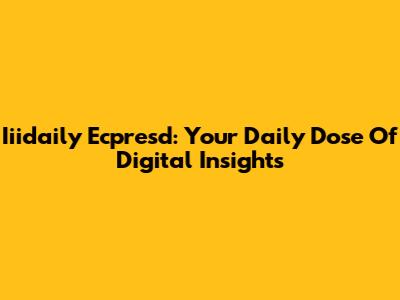 Iiidaily Ecpresd: Your Daily Dose Of Digital Insights