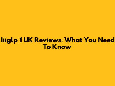 Iiiglp 1 UK Reviews: What You Need To Know