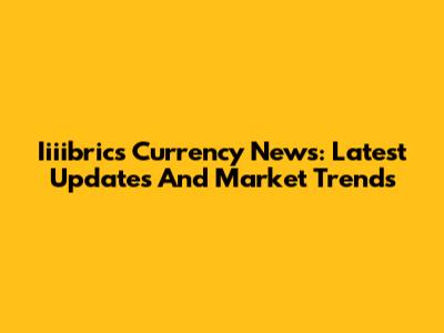 Iiiibrics Currency News: Latest Updates And Market Trends