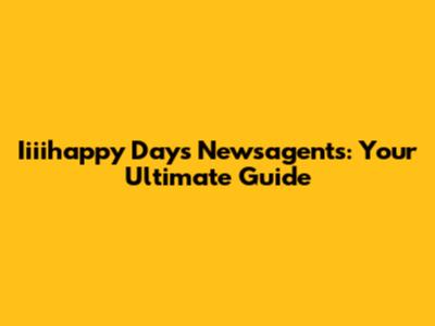 Iiiihappy Days Newsagents: Your Ultimate Guide