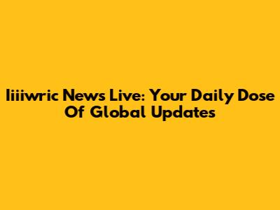Iiiiwric News Live: Your Daily Dose Of Global Updates