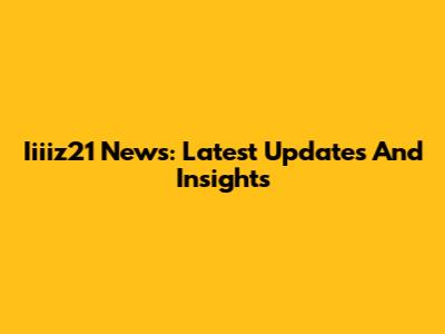 Iiiiz21 News: Latest Updates And Insights