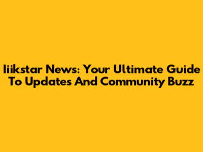 Iiikstar News: Your Ultimate Guide To Updates And Community Buzz