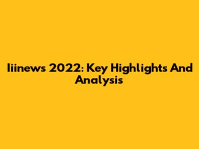Iiinews 2022: Key Highlights And Analysis