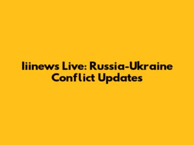 Iiinews Live: Russia-Ukraine Conflict Updates