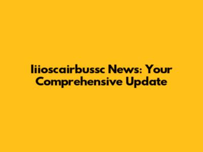 Iiioscairbussc News: Your Comprehensive Update
