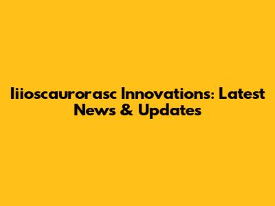 Iiioscaurorasc Innovations: Latest News & Updates