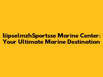 IiipselmzhSportsse Marine Center: Your Ultimate Marine Destination