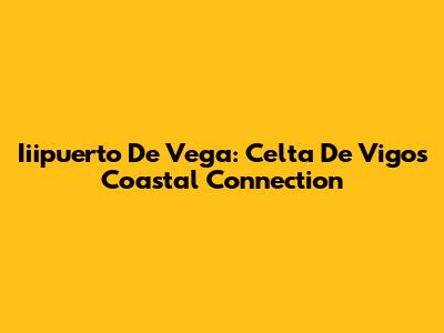 Iiipuerto De Vega: Celta De Vigo's Coastal Connection