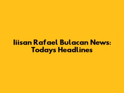 Iiisan Rafael Bulacan News: Today's Headlines