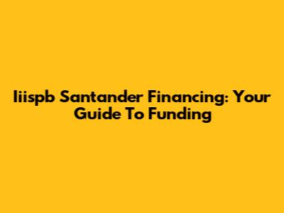 Iiispb Santander Financing: Your Guide To Funding