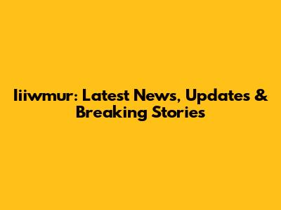 Iiiwmur: Latest News, Updates & Breaking Stories