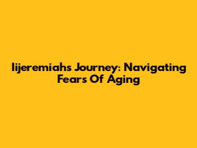 Iijeremiah's Journey: Navigating Fears Of Aging