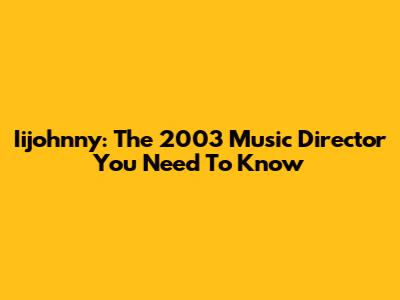 Iijohnny: The 2003 Music Director You Need To Know