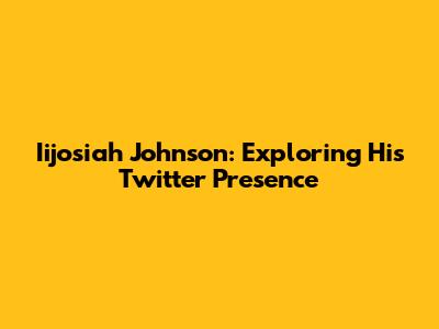 Iijosiah Johnson: Exploring His Twitter Presence
