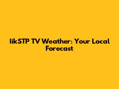 IikSTP TV Weather: Your Local Forecast