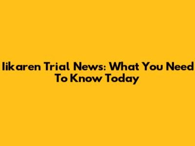 Iikaren Trial News: What You Need To Know Today