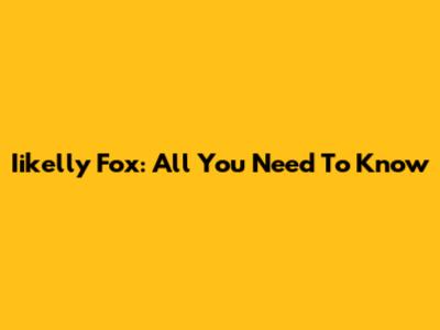 Iikelly Fox: All You Need To Know
