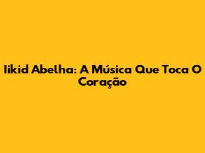 Iikid Abelha: A Música Que Toca O Coração
