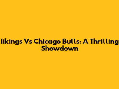 Iikings Vs Chicago Bulls: A Thrilling Showdown