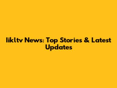 Iikltv News: Top Stories & Latest Updates