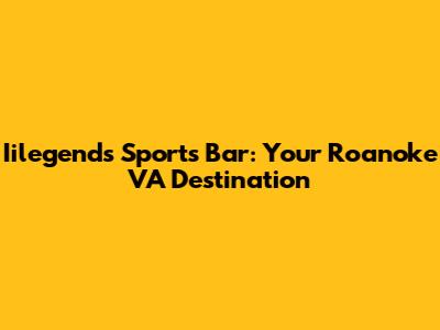 Iilegends Sports Bar: Your Roanoke VA Destination