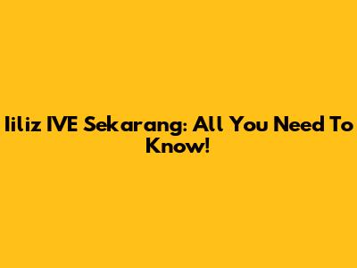 Iiliz IVE Sekarang: All You Need To Know!