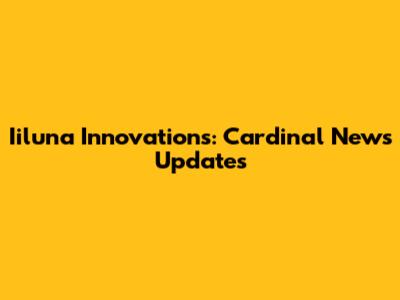 Iiluna Innovations: Cardinal News Updates