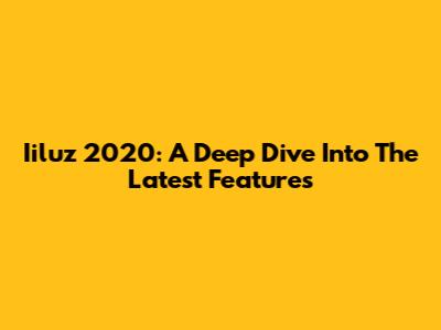 Iiluz 2020: A Deep Dive Into The Latest Features
