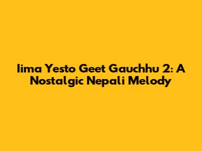 Iima Yesto Geet Gauchhu 2: A Nostalgic Nepali Melody