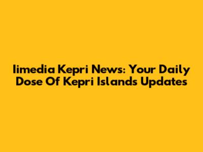Iimedia Kepri News: Your Daily Dose Of Kepri Islands Updates