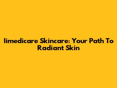 Iimedicare Skincare: Your Path To Radiant Skin