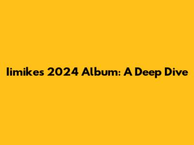 Iimike's 2024 Album: A Deep Dive