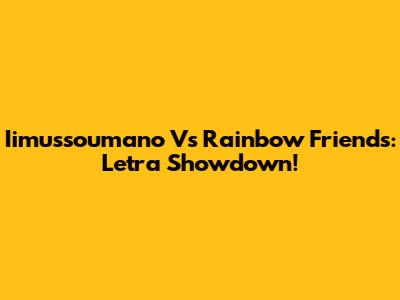 Iimussoumano Vs Rainbow Friends: Letra Showdown!