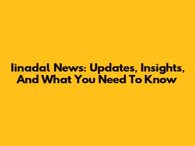 Iinadal News: Updates, Insights, And What You Need To Know